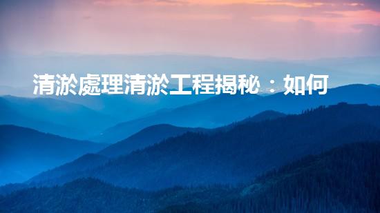 清淤處理清淤工程揭秘：如何高效清理河道提升水質(zhì)和生態(tài)？